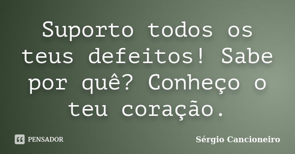 Suporto todos os teus defeitos! Sabe por quê? Conheço o teu coração.... Frase de Sérgio Cancioneiro.