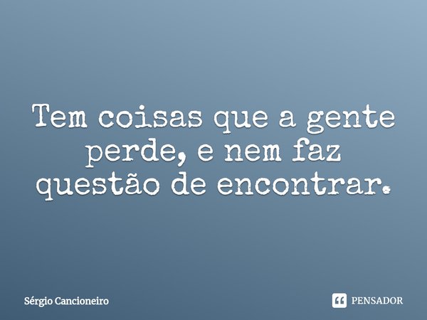 ⁠Tem coisas que a gente perde, e nem faz questão de encontrar.... Frase de Sérgio Cancioneiro.