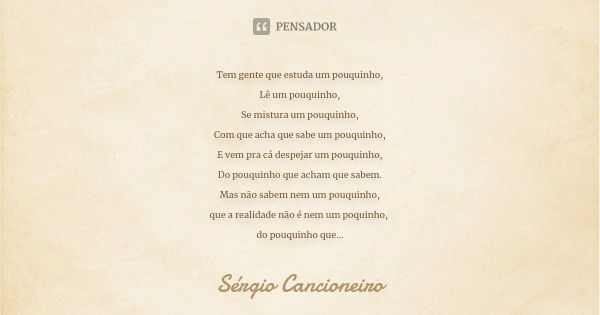 Tem gente que estuda um pouquinho, Lê um pouquinho, Se mistura um pouquinho, Com que acha que sabe um pouquinho, E vem pra cá despejar um pouquinho, Do pouquinh... Frase de Sérgio Cancioneiro.