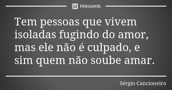 Tem pessoas que vivem isoladas fugindo do amor, mas ele não é culpado, e sim quem não soube amar.... Frase de Sérgio Cancioneiro.