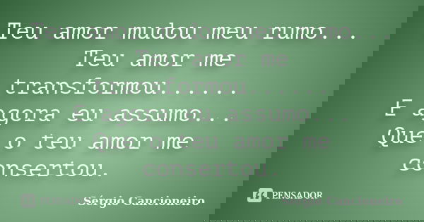 Teu amor mudou meu rumo... Teu amor me transformou...... E agora eu assumo... Que o teu amor me consertou.... Frase de Sérgio Cancioneiro.