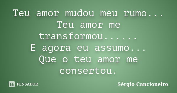 Teu amor mudou meu rumo... Teu amor me transformou...... E agora eu assumo... Que o teu amor me consertou.... Frase de Sérgio Cancioneiro.