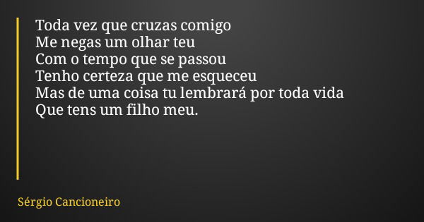 Toda vez que cruzas comigo Me negas um olhar teu Com o tempo que se passou Tenho certeza que me esqueceu Mas de uma coisa tu lembrará por toda vida Que tens um ... Frase de Sérgio Cancioneiro.