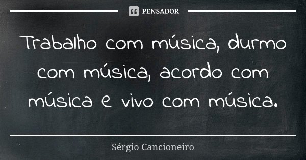 Trabalho com música, durmo com música, acordo com música e vivo com música.... Frase de Sérgio Cancioneiro.