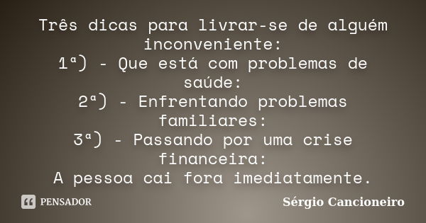 Três dicas para livrar-se de alguém inconveniente: 1ª) - Que está com problemas de saúde: 2ª) - Enfrentando problemas familiares: 3ª) - Passando por uma crise f... Frase de Sérgio Cancioneiro.