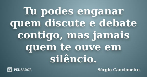 Tu podes enganar quem discute e debate contigo, mas jamais quem te ouve em silêncio.... Frase de Sérgio Cancioneiro.