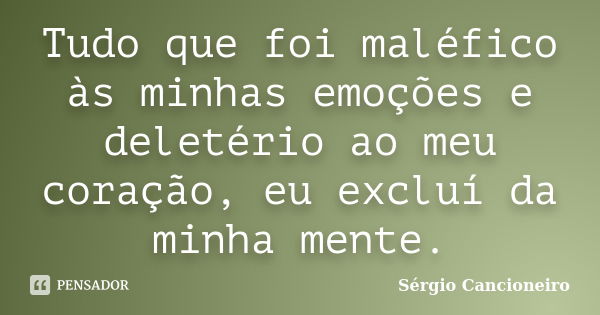 Tudo que foi maléfico às minhas emoções e deletério ao meu coração, eu excluí da minha mente.... Frase de Sérgio Cancioneiro.