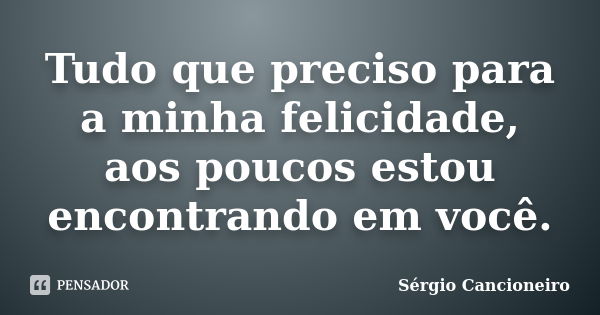 Tudo que preciso para a minha felicidade, aos poucos estou encontrando em você.... Frase de Sérgio Cancioneiro.