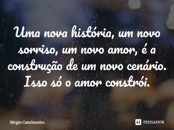 ⁠Uma nova história, um novo sorriso, um novo amor, é a construção de um novo cenário. Isso só o amor constrói.... Frase de Sérgio Cancioneiro.