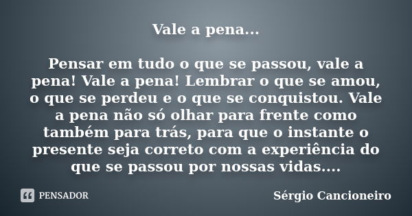 Vale a pena... Pensar em tudo o que se passou, vale a pena! Vale a pena! Lembrar o que se amou, o que se perdeu e o que se conquistou. Vale a pena não só olhar ... Frase de Sérgio Cancioneiro.