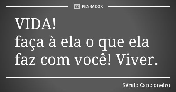 VIDA! faça à ela o que ela faz com você! Viver.... Frase de Sérgio Cancioneiro.