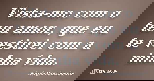 Vista-me com o teu amor, que eu te vestirei com a minha vida.... Frase de Sérgio Cancioneiro.