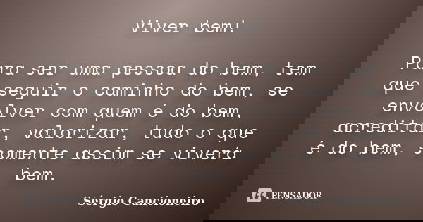 Viver bem! Para ser uma pessoa do bem, tem que seguir o caminho do bem, se envolver com quem é do bem, acreditar, valorizar, tudo o que é do bem, somente assim ... Frase de Sérgio Cancioneiro.
