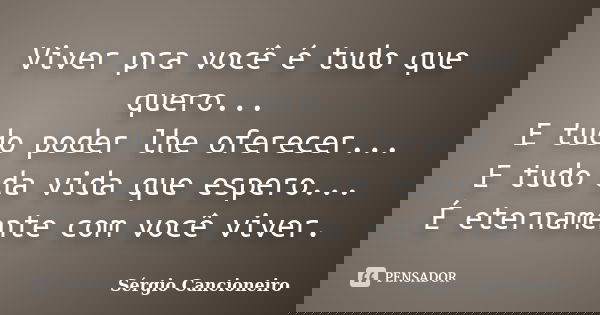 Viver pra você é tudo que quero... E tudo poder lhe oferecer... E tudo da vida que espero... É eternamente com você viver.... Frase de Sérgio Cancioneiro.