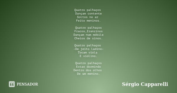 Quatro palhaços Dançam contente Soltos no ar Feito meninos. Quatro palhaços Fracos,franzinos Dançam num móbile Cheios de sinos. Quatro palhaços -De jeito ladino... Frase de Sérgio capparelli.