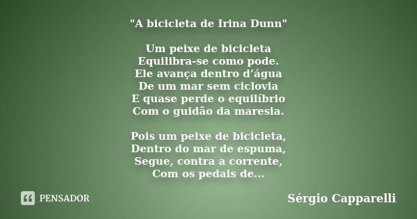 "A bicicleta de Irina Dunn" Um peixe de bicicleta Equilibra-se como pode. Ele avança dentro d’água De um mar sem ciclovia E quase perde o equilíbrio C... Frase de Sérgio Capparelli.