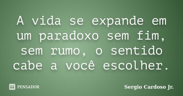 A vida se expande em um paradoxo sem fim, sem rumo, o sentido cabe a você escolher.... Frase de Sergio Cardoso Jr..