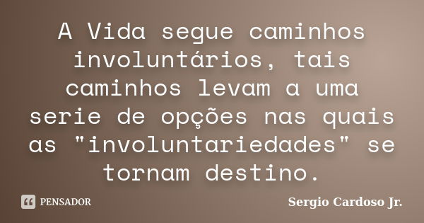 A Vida segue caminhos involuntários, tais caminhos levam a uma serie de opções nas quais as "involuntariedades" se tornam destino.... Frase de Sergio Cardoso Jr..