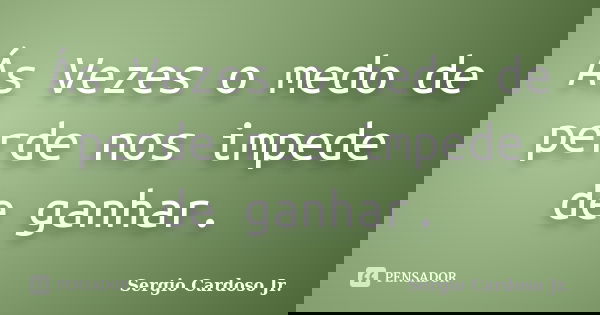 Ás Vezes o medo de perde nos impede de ganhar.... Frase de Sergio Cardoso Jr..