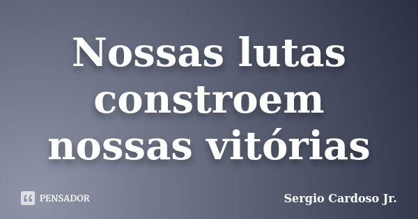 Nossas lutas constroem nossas vitórias... Frase de Sergio Cardoso Jr..