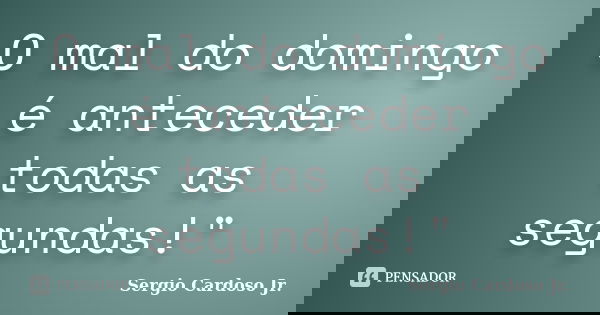 O mal do domingo é anteceder todas as segundas!"... Frase de Sergio Cardoso Jr..