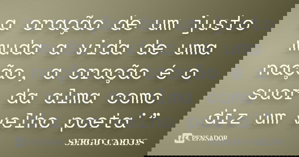 a oração de um justo muda a vida de uma nação, a oração é o suor da alma como diz um velho poeta'”... Frase de SERGIO CARLOS.