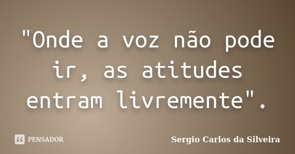 "Onde a voz não pode ir, as atitudes entram livremente".... Frase de Sergio Carlos da Silveira.