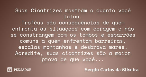 Suas Cicatrizes mostram o quanto você lutou. Troféus são consequências de quem enfrenta as situações com coragem e não se constrangem com os tombos e esbarrões ... Frase de Sergio Carlos da Silveira.