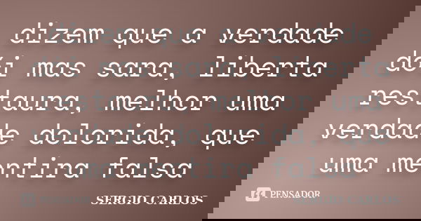 dizem que a verdade dói mas sara, liberta restaura, melhor uma verdade dolorida, que uma mentira falsa... Frase de SERGIO CARLOS.