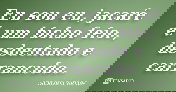 Eu sou eu, jacaré é um bicho feio, desdentado e carrancudo.... Frase de SERGIO CARLOS.