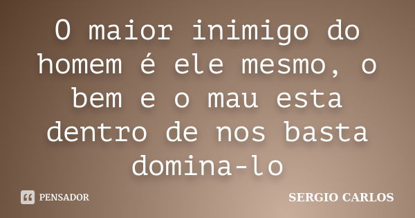 O maior inimigo do homem é ele mesmo, o bem e o mau esta dentro de nos basta domina-lo... Frase de SERGIO CARLOS.