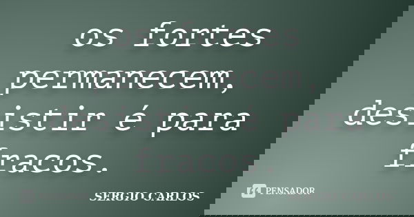 os fortes permanecem, desistir é para fracos.... Frase de SERGIO CARLOS.