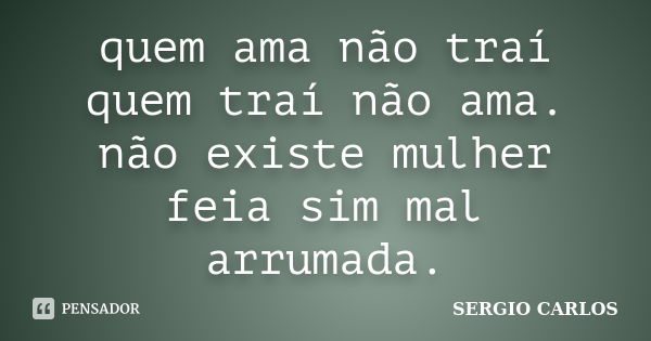 quem ama não traí quem traí não ama. não existe mulher feia sim mal arrumada.... Frase de SERGIO CARLOS.