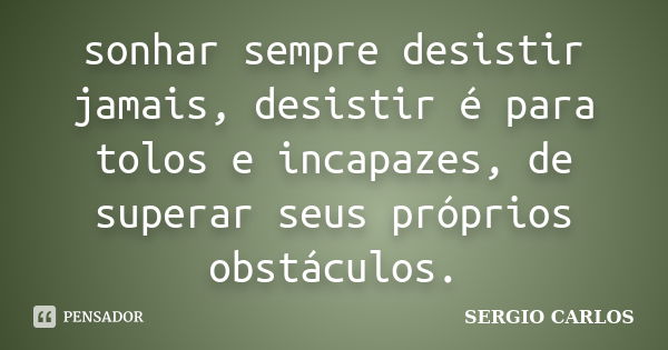 sonhar sempre desistir jamais, desistir é para tolos e incapazes, de superar seus próprios obstáculos.... Frase de SERGIO CARLOS.