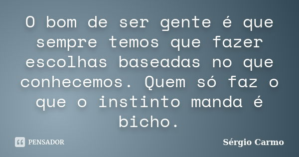 O bom de ser gente é que sempre temos que fazer escolhas baseadas no que conhecemos. Quem só faz o que o instinto manda é bicho.... Frase de Sérgio Carmo.