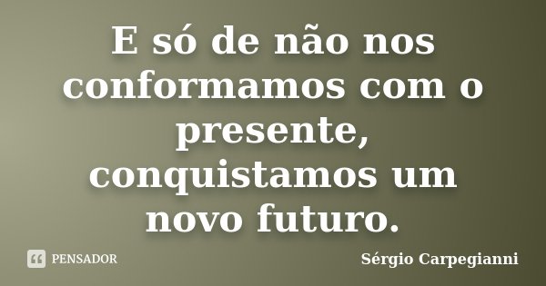 E só de não nos conformamos com o presente, conquistamos um novo futuro.... Frase de Sérgio Carpegianni.