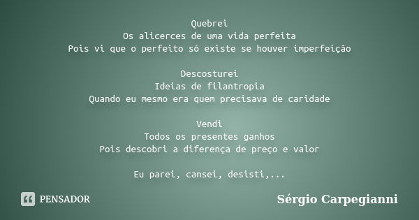 Quebrei Os alicerces de uma vida perfeita Pois vi que o perfeito só existe se houver imperfeição Descosturei Ideias de filantropia Quando eu mesmo era quem prec... Frase de Sergio Carpegianni.