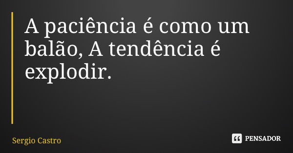 A paciência é como um balão, A tendência é explodir.... Frase de Sergio Castro.