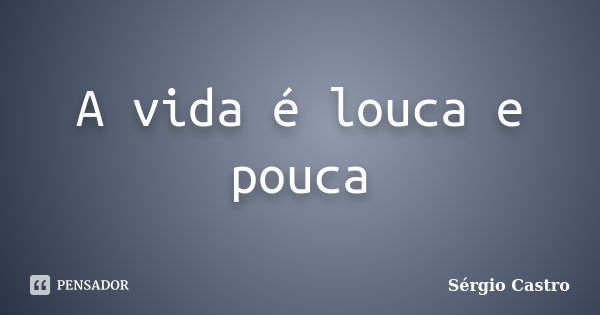 A vida é louca e pouca... Frase de Sérgio Castro.