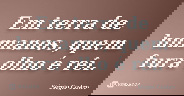 Em terra de humanos, quem fura olho é rei.... Frase de Sérgio Castro.