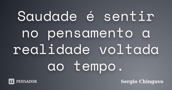 Saudade é sentir no pensamento a realidade voltada ao tempo.... Frase de SERGIO CHINGUVO.