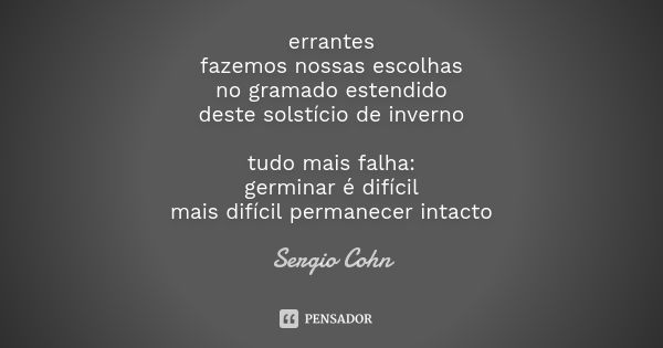 errantes fazemos nossas escolhas no gramado estendido deste solstício de inverno tudo mais falha: germinar é difícil mais difícil permanecer intacto... Frase de Sergio Cohn.