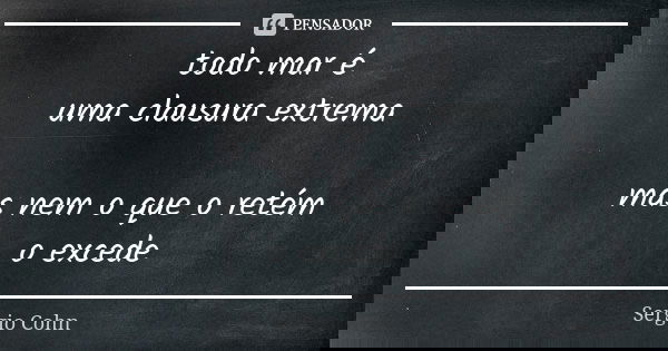 todo mar é uma clausura extrema mas nem o que o retém o excede... Frase de Sergio Cohn.