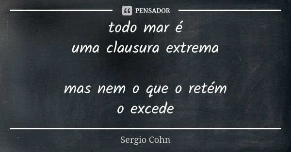 todo mar é uma clausura extrema mas nem o que o retém o excede... Frase de Sergio Cohn.