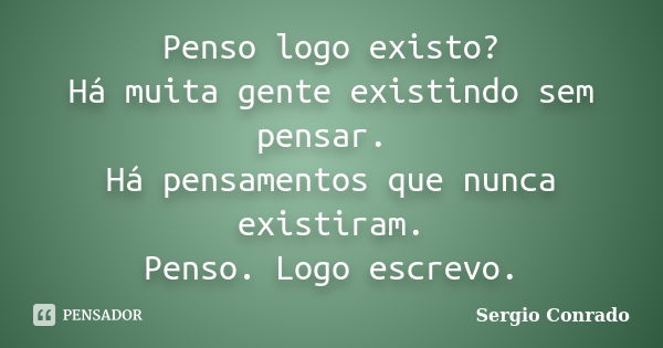 Penso logo existo? Há muita gente existindo sem pensar. Há pensamentos que nunca existiram. Penso. Logo escrevo.... Frase de Sergio Conrado.