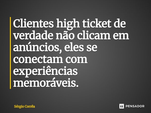 ⁠Clientes high ticket de verdade não clicam em anúncios, eles se conectam com experiências memoráveis.... Frase de Sérgio Corrêa.