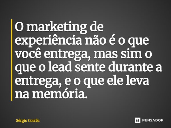 ⁠O marketing de experiência não é o que você entrega, mas sim o que o lead sente durante a entrega, e o que ele leva na memória.... Frase de Sérgio Corrêa.