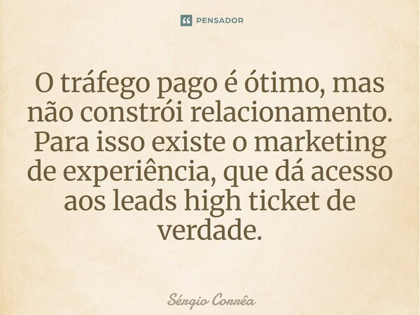 ⁠O tráfego pago é ótimo, mas não constrói relacionamento. Para isso existe o marketing de experiência, que dá acesso aos leads high ticket de verdade.... Frase de Sérgio Corrêa.