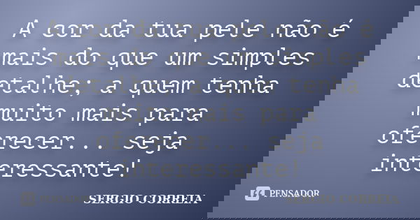 A cor da tua pele não é mais do que um simples detalhe; a quem tenha muito mais para oferecer... seja interessante!... Frase de Sergio Correia.