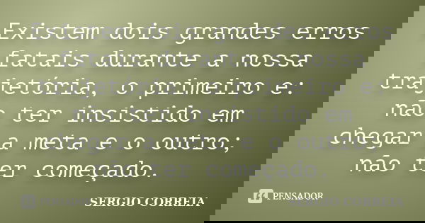 Existem dois grandes erros fatais durante a nossa trajetória, o primeiro e: não ter insistido em chegar a meta e o outro; não ter começado.... Frase de Sergio Correia.